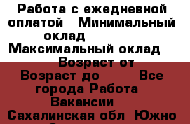 Работа с ежедневной оплатой › Минимальный оклад ­ 30 000 › Максимальный оклад ­ 100 000 › Возраст от ­ 18 › Возраст до ­ 40 - Все города Работа » Вакансии   . Сахалинская обл.,Южно-Сахалинск г.